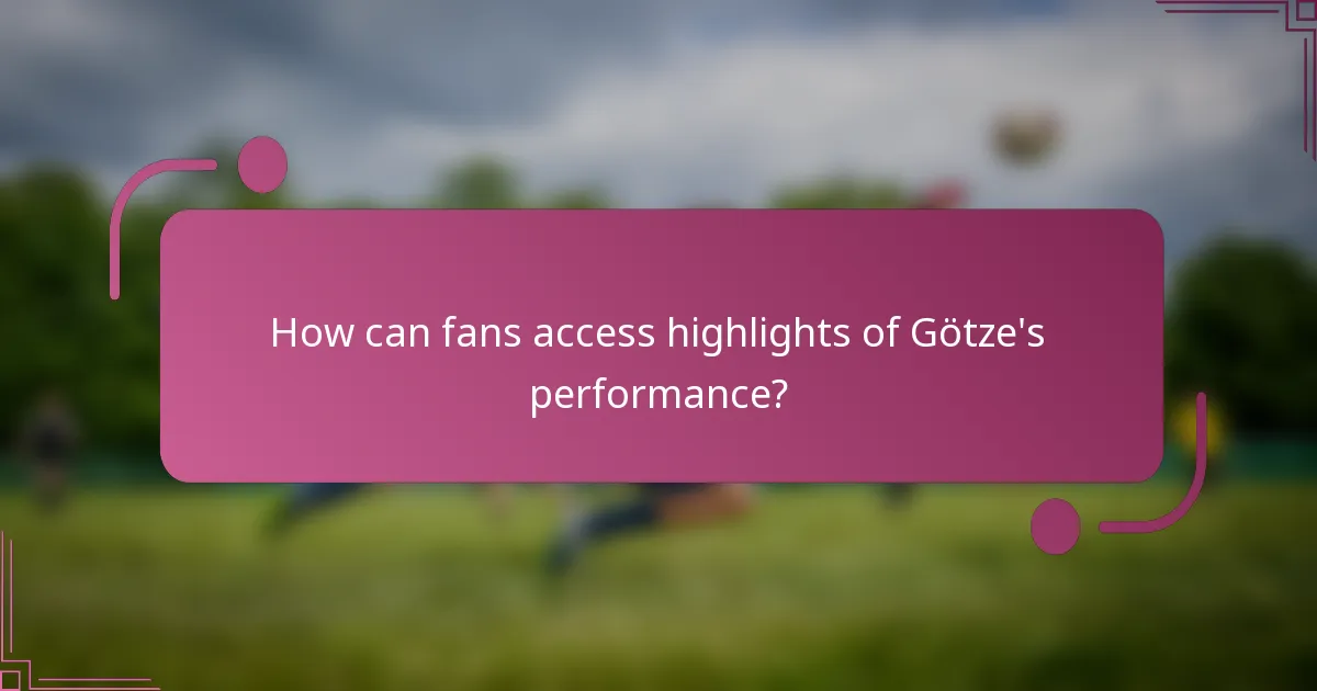 How can fans access highlights of Götze's performance?