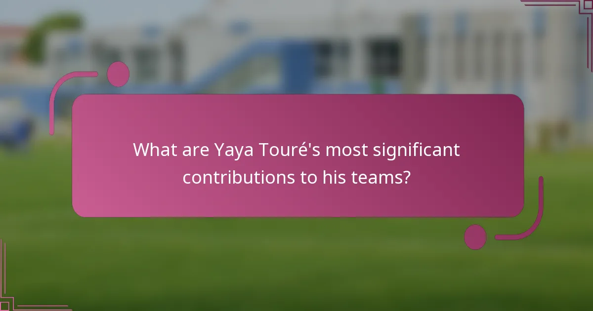 What are Yaya Touré's most significant contributions to his teams?