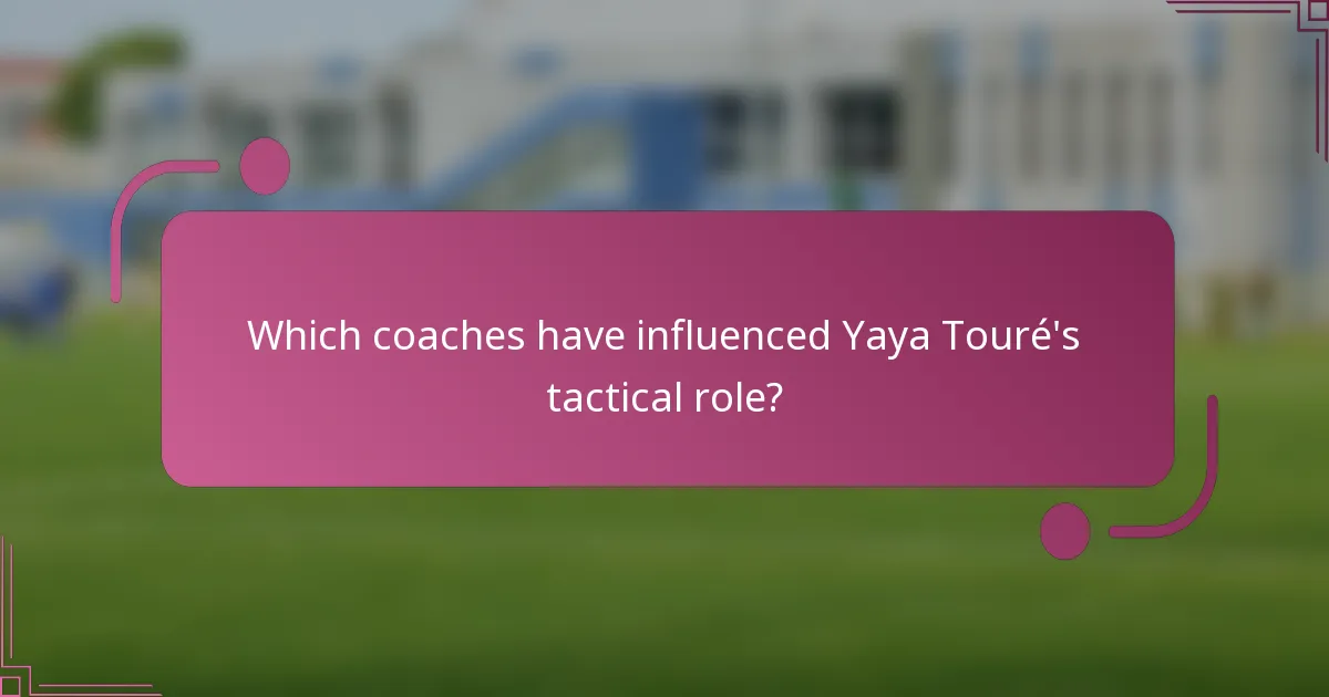 Which coaches have influenced Yaya Touré's tactical role?